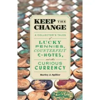 Keep the Change : A Collector's Tales of Lucky Pennies, Counterfeit C-Notes, and Other Curious Currency