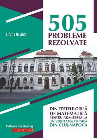 505 probleme rezolvate din testele-grilă de matematică pentru admiterea la Universitatea Tehnică din Cluj-Napoca