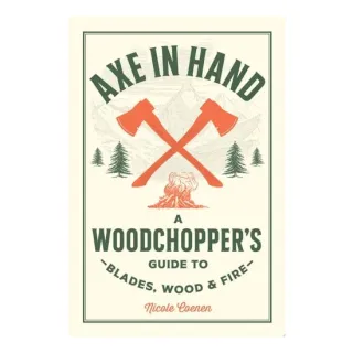 Axe in Hand A Woodchopper's Guide to Blades, Wood, and Fire