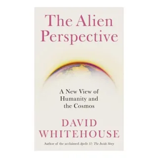 The Alien Perspective: A New View Of Humanity And The Cosmos