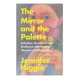 The Mirror and the Palette Rebellion, Revolution and Resilience : 500 Years of Women's Self-portraits