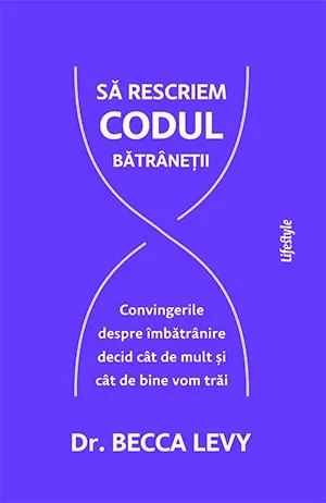 Să rescriem codul bătrâneții.. Convingerile despre îmbătrânire decid cât de mult și cât de bine vom trăi