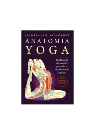 Anatomia YOGA. Ghid practic al mişcărilor, posturilor şi al tehnicilor de respiraţie