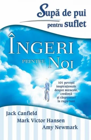 Supă de pui pentru suflet. Îngeri printre noi. 101 poveşti inspiraţionale despre miracole, credinţă şi răspunsuri la rugăciuni