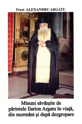 Minuni săvârșite de părintele Ilarion Argatu în viață, din mormânt