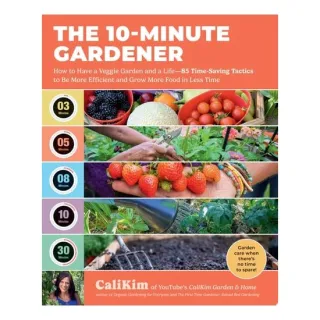 The 10-Minute Gardener How to Have a Veggie Garden and a Life—85 Time-Saving Tactics to Be More Efficient and Grow More Food in Less Time