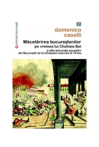 Măcelărirea bucureştenilor pe vremea lui Chehaia bei şi alte minunate povestiri din Bucureştii de la începutul veacului al 19-lea