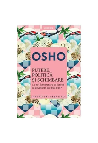Osho. Putere, politică şi schimbare. Ce pot face pentru ca lumea să devină un loc mai bun?
