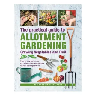 Practical Guide to Allotment Gardening: Growing Vegetables and Fruit Step-by-step Techniques for Cultivating Organic Produce on your Plot All Year Round