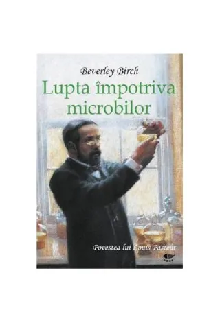 Lupta împotriva microbilor. Povestea lui Louis Pasteur