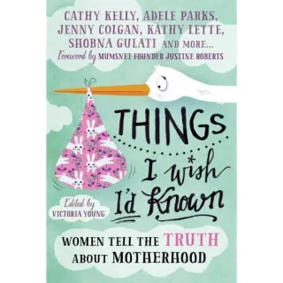 Things I Wish I'd Known: Women tell the truth about motherhood
