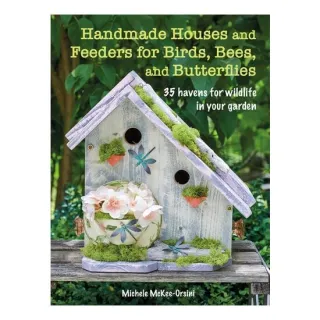 Handmade Houses and Feeders for Birds, Bees, and Butterflies 35 havens for wildlife in your garden