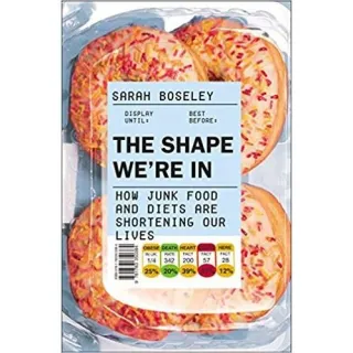 The Shape We're In: How Junk Food and Diets are Shortening Our Lives, Sarah Boseley