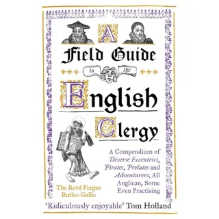 A Field Guide to the English Clergy A Compendium of Diverse Eccentrics, Pirates, Prelates and Adventurers; All Anglican, Some Even Practising