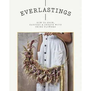 Everlastings How to Grow, Harvest and Create with Dried Flowers