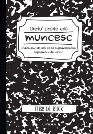 Șefu´ crede că muncesc (caiet plin de idei ca să supraviețuiești săptămânii de lucru)