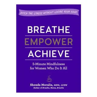 Breathe, Empower, Achieve: 5-Minute Mindfulness for Busy Women—Reset, Refocus, and Find Your Work–Life Balance