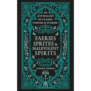 Faeries, Sprites & Malevolent Spirits An Anthology Of Classic Poetry & Stories