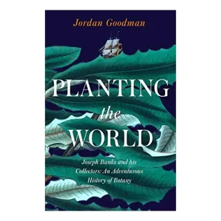 Planting the World: Joseph Banks and His Collectors, Jordan Goodman
