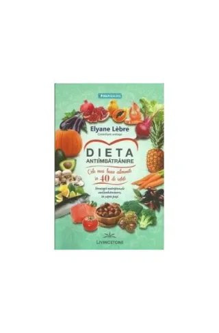 Dieta antiîmbătrânire. Cele mai bune alimente, în 40 de rețete. Strategii nutriționale antiîmbătrânire, în șapte pași