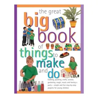 The Great Big Book Of Things To Make And Do Cooking, Painting, Crafts, Science, Gardening, Magic, Music And Having A Party - Simple And Fun Step-By-Step Projects For Young Children