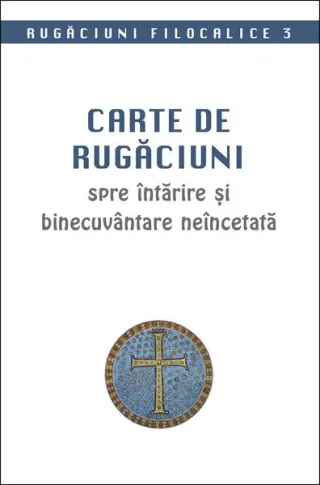 Rugăciuni filocalice. Carte de rugăciuni spre întărire și binecuvântare neîncetată (Vol. 3)