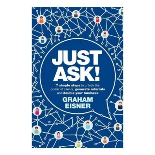 Just Ask!: 7 Simple Steps To Unlock The Power Of Clients, Generate Referrals & Double Your Business