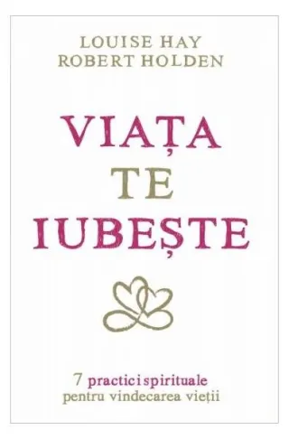 Viaţa te iubeşte. 7 practici spirituale pentru vindecarea vieţii