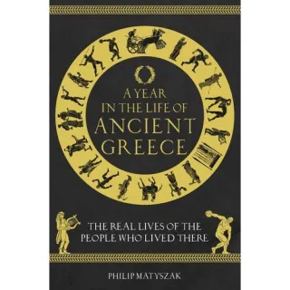 A Year in the Life of Ancient Greece: The Real Lives of the People Who Lived There