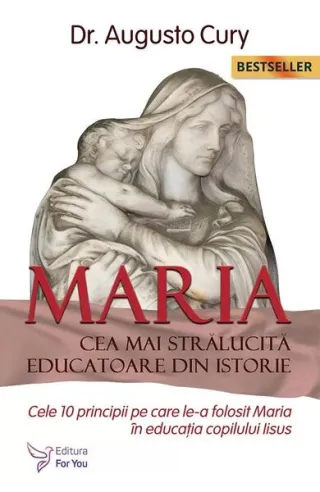 Maria, cea mai strălucită educatoare din istorie. Cele zece principii pe care le-a folosit Maria în educația copilului Iisus - Ediția a II -a
