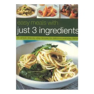 Easy Meals with Just 3 Ingredients 50 Simple Step-by-Step Recipes for Delicious Everyday Dishes