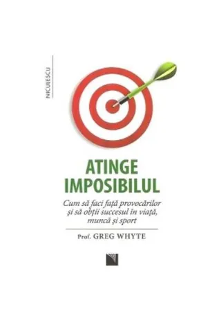 Atinge imposibilul! Cum să faci faţă provocărilor şi să obţii succesul în viaţă, muncă şi sport