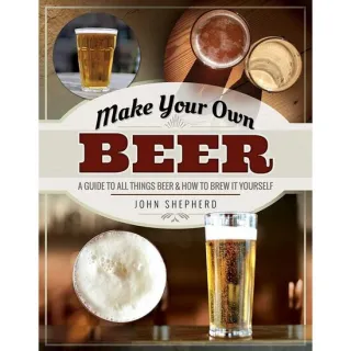 Make Your Own Beer: A Guide to All Things Beer and How to Brew it Yourself, John Shepherd