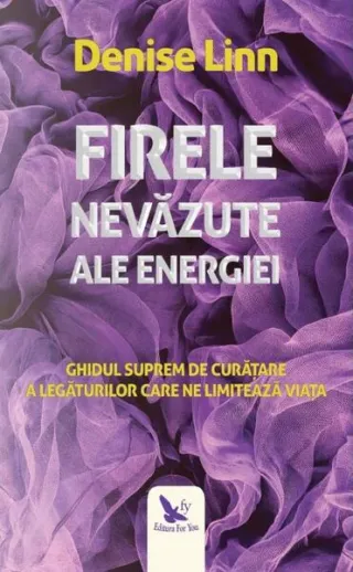Firele nevăzute ale energiei. Ghidul suprem de curățare a legăturilor care ne limitează viața