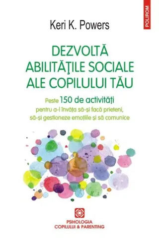 Dezvoltă abilitățile sociale ale copilului tău. Peste 150 de activități pentru a-l învăța să-și facă prieteni, să-și gestioneze emoțiile și să comunice