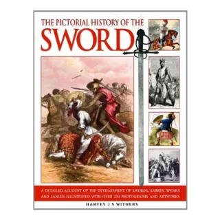 The Pictorial History Of The Sword A Detailed Account Of The Development Of Swords Sabres Spears And Lances Illustrated With Over 230 Photographs And Artworks, Harvey J.S. Withers