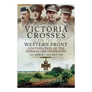 Victoria Crosses on the Western Front - Continuation of the German 1918 Offensives, Paul Oldfield