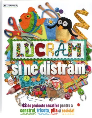 Lucrăm și ne distrăm. 48 de proiecte creative pentru a construi, tricota, plia și recicla