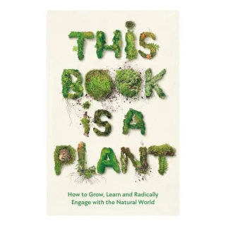 This Book Is A Plant: How To Grow, Learn & Radically Engage With The Natural World