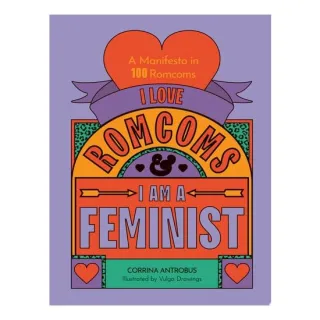 I Love Romcoms and I Am a Feminist A Manifesto in 100 Romcoms