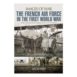The French Air Force in the First World War Rare Photographs from Wartime Archives