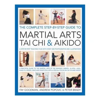 The Complete Step-by-Step Guide to Martial Arts, T'ai Chi and Aikido A Practical Guide to the Martial Arts of Tae Kwando, Karate, Ju-Jitsu, Judo, Kung Fu, Kendo, Iado and Shinto Ryu with a Special Focus on Tai Chi and Aikido