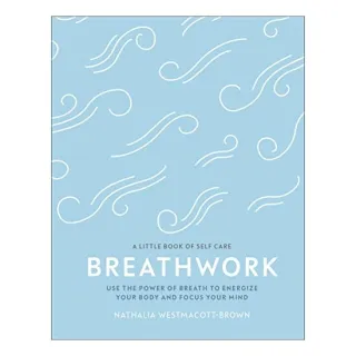 Breathwork: Use The Power Of Breath To Energise Your Body And Focus Your Mind