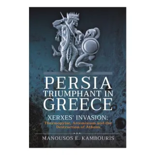 Persia Triumphant in Greece Xerxes' Invasion: Thermopylae, Artemisium and the Destruction of Athens