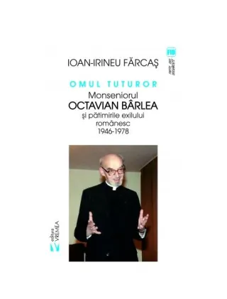 Omul tuturor. Monseniorul Octavian Bârlea și pătimirile exilului românesc 1946-1978