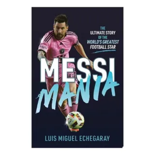 Messi Mania The Ultimate Story of the World's Greatest Football Star