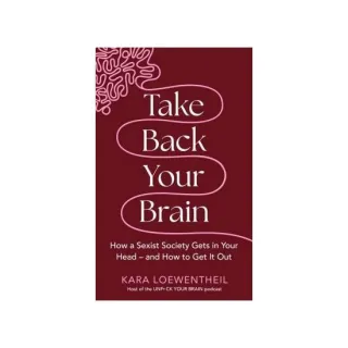 Take Back Your Brain How a Sexist Society Gets in Your Head - and How to Get It Out