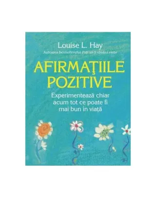 Afirmațiile pozitive. Experimentează chiar acum tot ce poate fi mai bun în viață