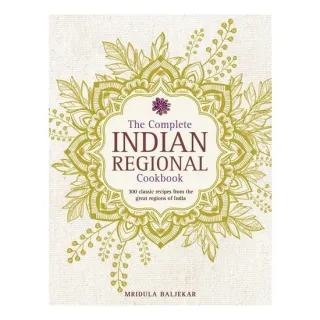 The Complete Indian Regional Cookbook 300 Classic Recipes From The Great Regions Of India