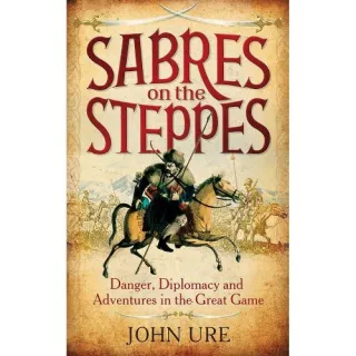Sabres on the Steppes: Danger, Diplomacy and Adventure in the Great Game, John Ure
